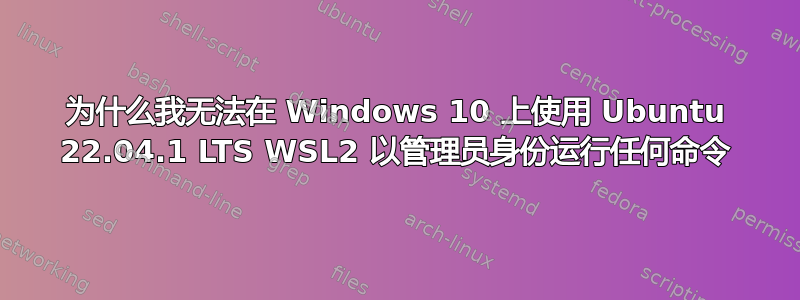 为什么我无法在 Windows 10 上使用 Ubuntu 22.04.1 LTS WSL2 以管理员身份运行任何命令