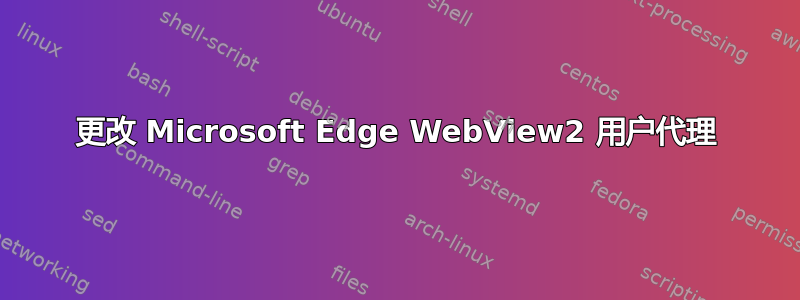 更改 Microsoft Edge WebView2 用户代理