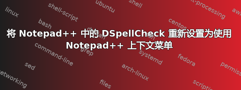 将 Notepad++ 中的 DSpellCheck 重新设置为使用 Notepad++ 上下文菜单