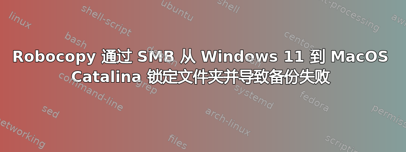 Robocopy 通过 SMB 从 Windows 11 到 MacOS Catalina 锁定文件夹并导致备份失败