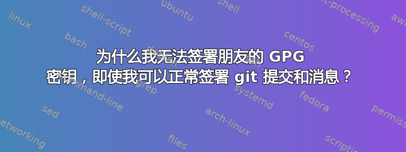 为什么我无法签署朋友的 GPG 密钥，即使我可以正常签署 git 提交和消息？