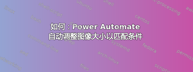 如何：Power Automate 自动调整图像大小以匹配条件