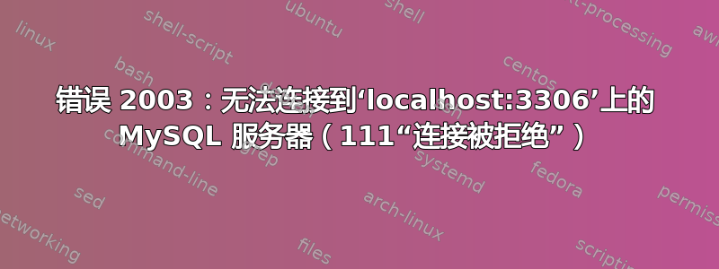 错误 2003：无法连接到‘localhost:3306’上的 MySQL 服务器（111“连接被拒绝”）