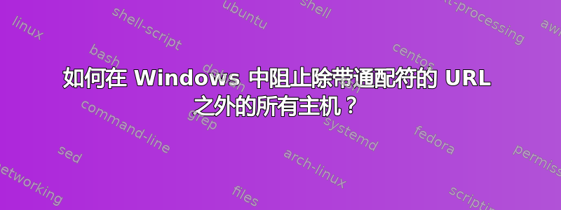 如何在 Windows 中阻止除带通配符的 URL 之外的所有主机？