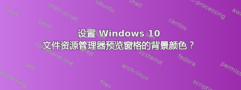 设置 Windows 10 文件资源管理器预览窗格的背景颜色？