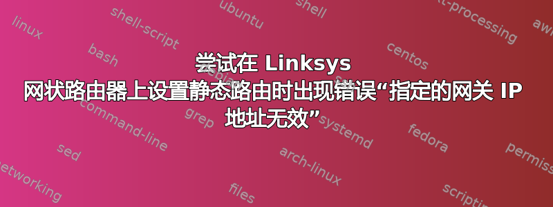 尝试在 Linksys 网状路由器上设置静态路由时出现错误“指定的网关 IP 地址无效”