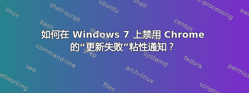 如何在 Windows 7 上禁用 Chrome 的“更新失败”粘性通知？