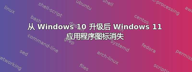 从 Windows 10 升级后 Windows 11 应用程序图标消失