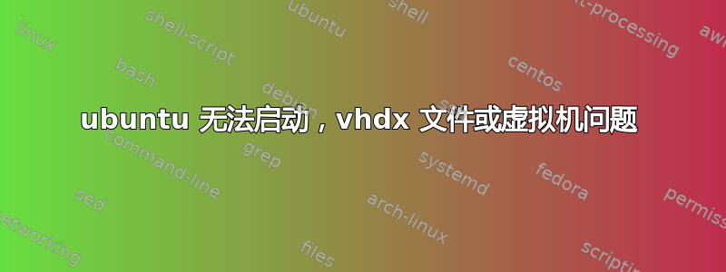 ubuntu 无法启动，vhdx 文件或虚拟机问题