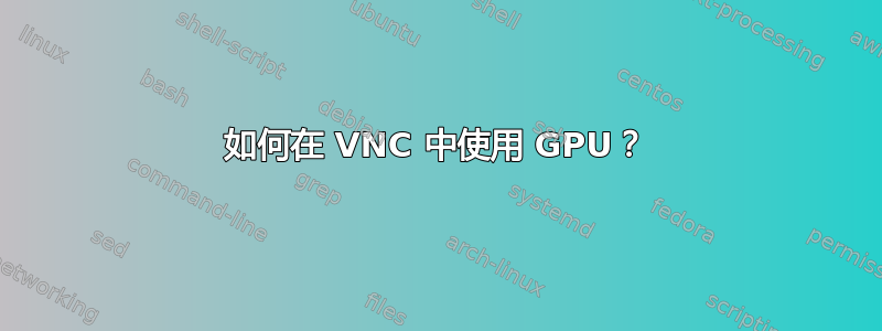 如何在 VNC 中使用 GPU？