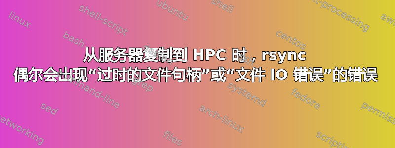 从服务器复制到 HPC 时，rsync 偶尔会出现“过时的文件句柄”或“文件 IO 错误”的错误