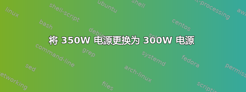 将 350W 电源更换为 300W 电源