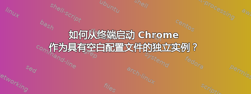 如何从终端启动 Chrome 作为具有空白配置文件的独立实例？