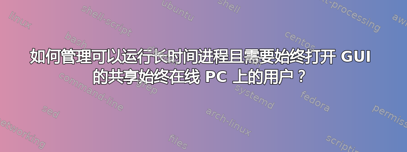 如何管理可以运行长时间进程且需要始终打开 GUI 的共享始终在线 PC 上的用户？