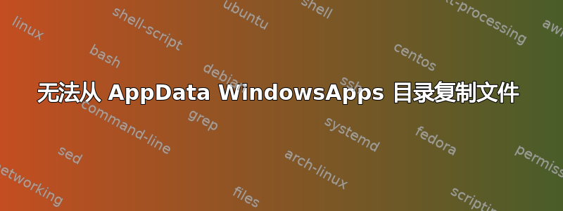 无法从 AppData WindowsApps 目录复制文件