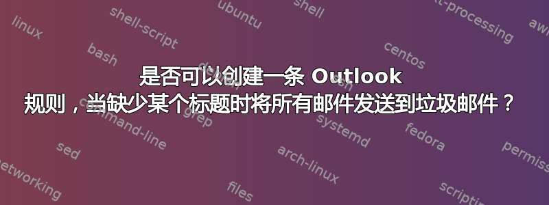 是否可以创建一条 Outlook 规则，当缺少某个标题时将所有邮件发送到垃圾邮件？