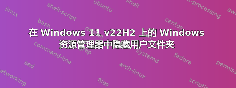 在 Windows 11 v22H2 上的 Windows 资源管理器中隐藏用户文件夹