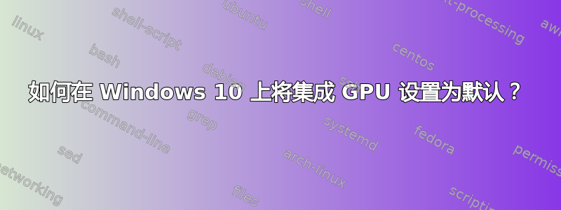 如何在 Windows 10 上将集成 GPU 设置为默认？