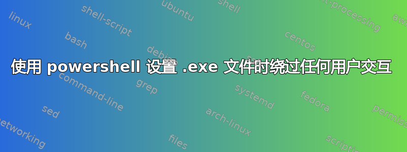 使用 powershell 设置 .exe 文件时绕过任何用户交互