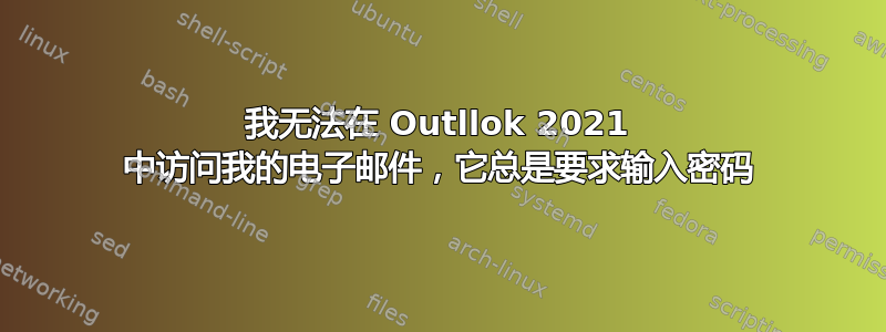 我无法在 Outllok 2021 中访问我的电子邮件，它总是要求输入密码