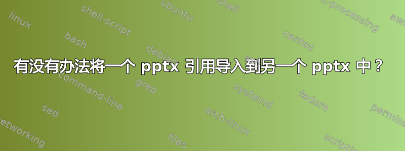 有没有办法将一个 pptx 引用导入到另一个 pptx 中？