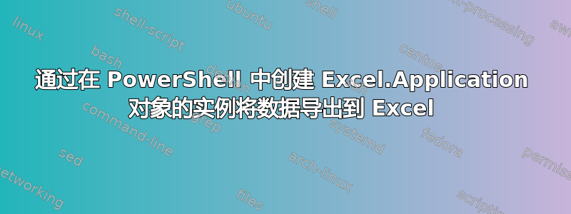 通过在 PowerShell 中创建 Excel.Application 对象的实例将数据导出到 Excel