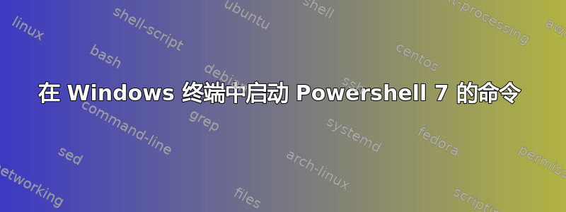 在 Windows 终端中启动 Powershell 7 的命令