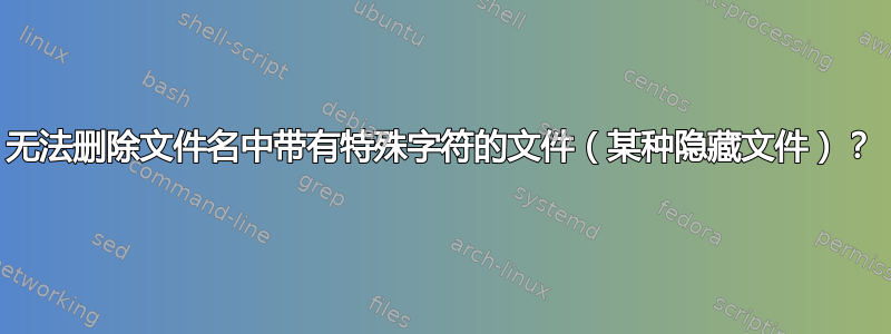 无法删除文件名中带有特殊字符的文件（某种隐藏文件）？