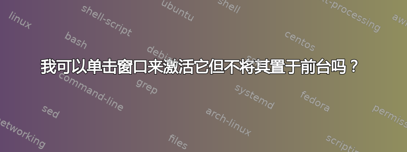 我可以单击窗口来激活它但不将其置于前台吗？