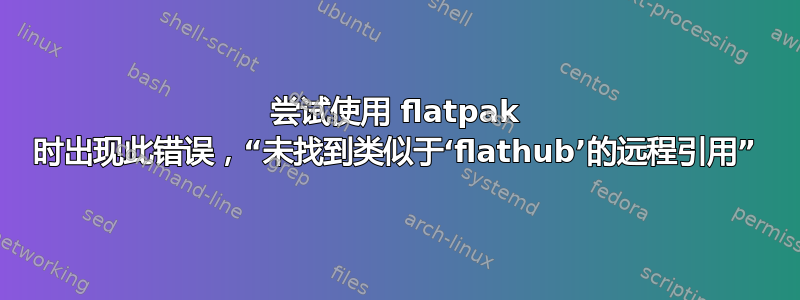 尝试使用 flatpak 时出现此错误，“未找到类似于‘flathub’的远程引用”