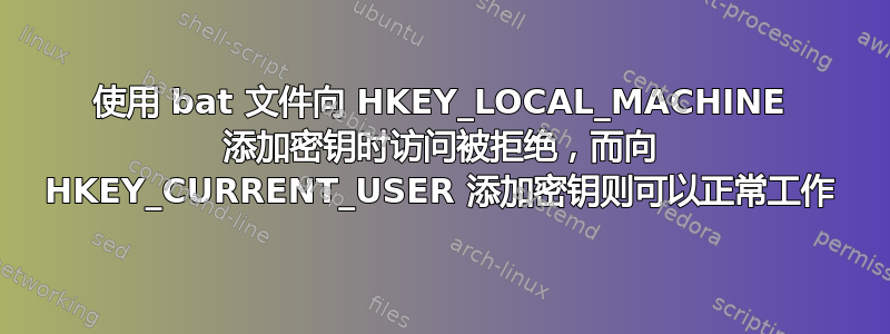 使用 bat 文件向 HKEY_LOCAL_MACHINE 添加密钥时访问被拒绝，而向 HKEY_CURRENT_USER 添加密钥则可以正常工作