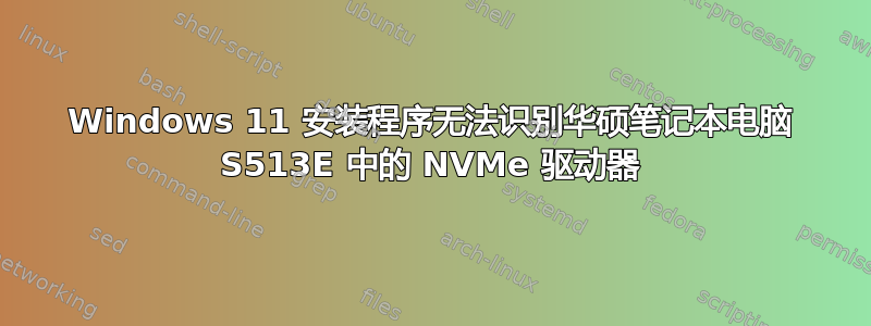 Windows 11 安装程序无法识别华硕笔记本电脑 S513E 中的 NVMe 驱动器