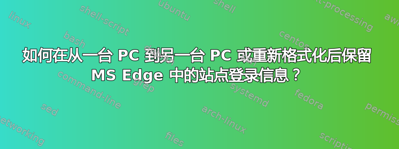 如何在从一台 PC 到另一台 PC 或重新格式化后保留 MS Edge 中的站点登录信息？