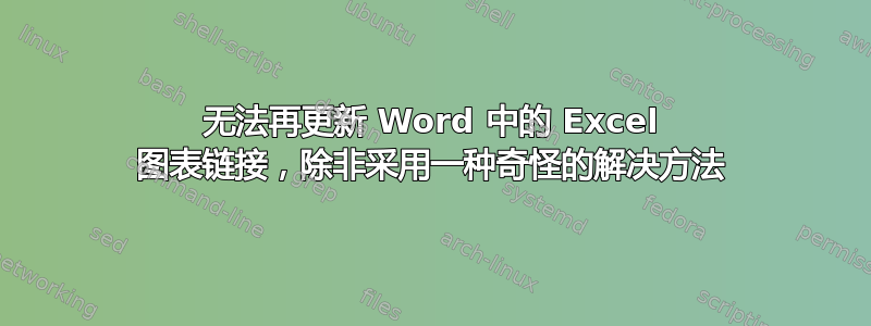 无法再更新 Word 中的 Excel 图表链接，除非采用一种奇怪的解决方法