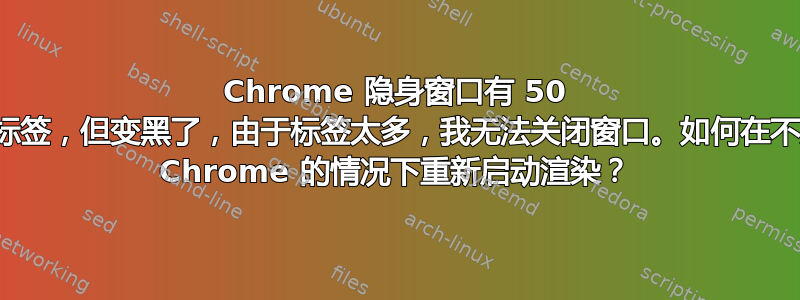 Chrome 隐身窗口有 50 多个标签，但变黑了，由于标签太多，我无法关闭窗口。如何在不关闭 Chrome 的情况下重新启动渲染？