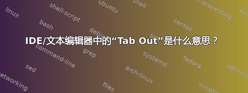 IDE/文本编辑器中的“Tab Out”是什么意思？