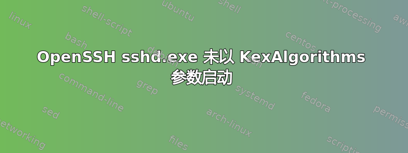 OpenSSH sshd.exe 未以 KexAlgorithms 参数启动