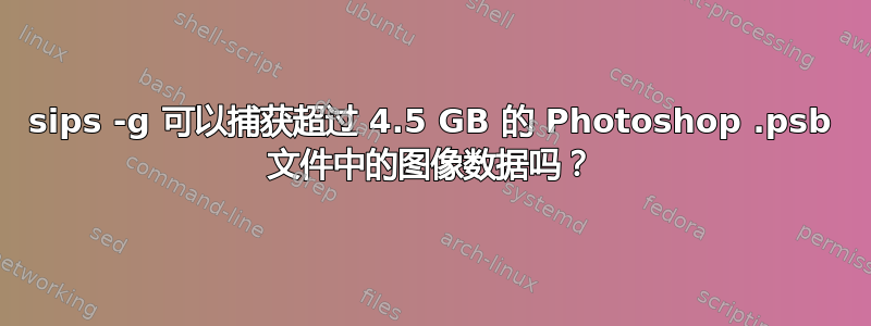 sips -g 可以捕获超过 4.5 GB 的 Photoshop .psb 文件中的图像数据吗？