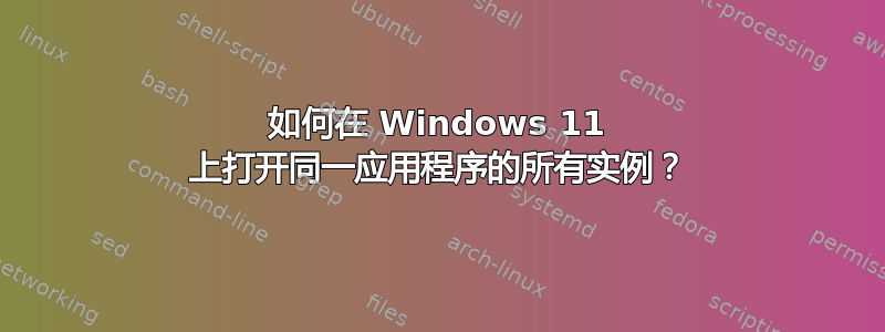 如何在 Windows 11 上打开同一应用程序的所有实例？