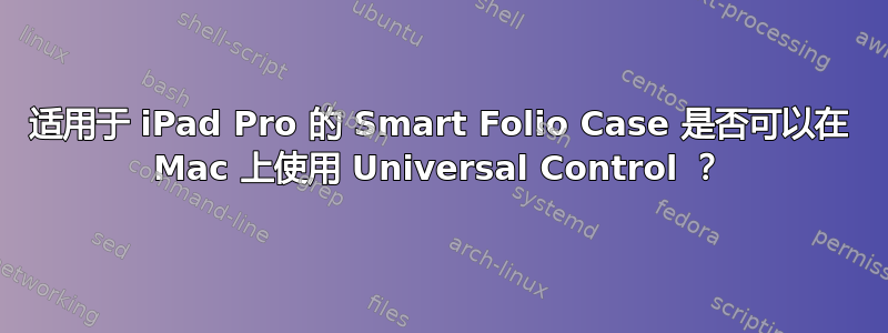 适用于 iPad Pro 的 Smart Folio Case 是否可以在 Mac 上使用 Universal Control ？