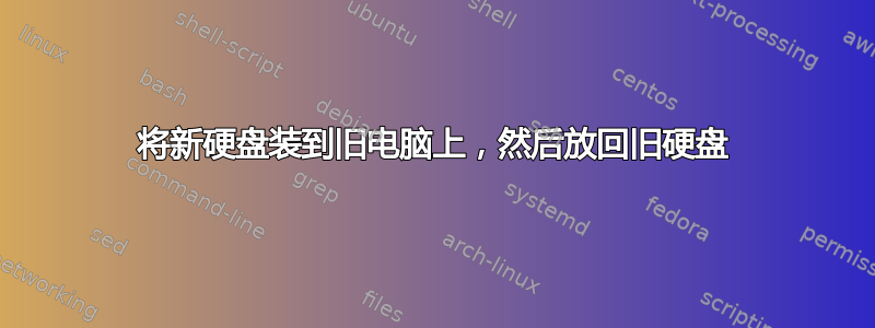 将新硬盘装到旧电脑上，然后放回旧硬盘