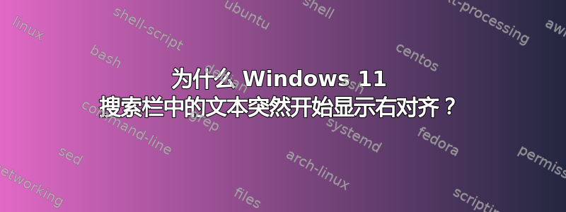 为什么 Windows 11 搜索栏中的文本突然开始显示右对齐？