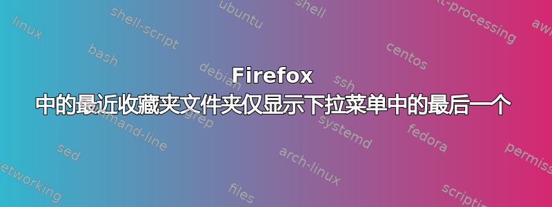 Firefox 中的最近收藏夹文件夹仅显示下拉菜单中的最后一个