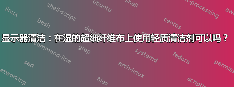 显示器清洁：在湿的超细纤维布上使用轻质清洁剂可以吗？