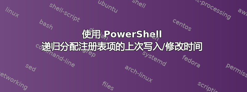 使用 PowerShell 递归分配注册表项的上次写入/修改时间