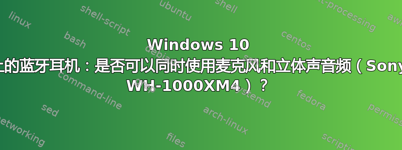 Windows 10 上的蓝牙耳机：是否可以同时使用麦克风和立体声音频（Sony WH-1000XM4）？