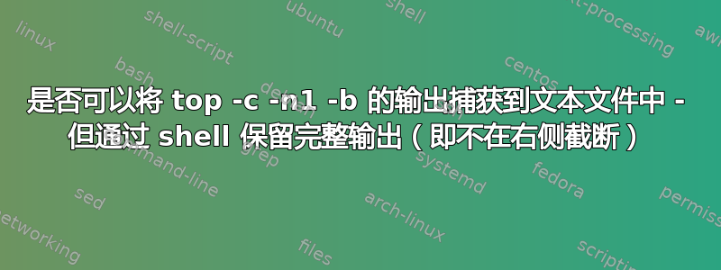 是否可以将 top -c -n1 -b 的输出捕获到文本文件中 - 但通过 shell 保留完整输出（即不在右侧截断）