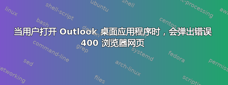 当用户打开 Outlook 桌面应用程序时，会弹出错误 400 浏览器网页