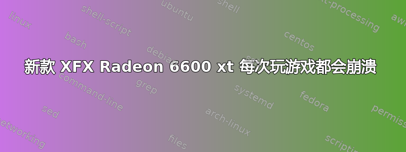 新款 XFX Radeon 6600 xt 每次玩游戏都会崩溃