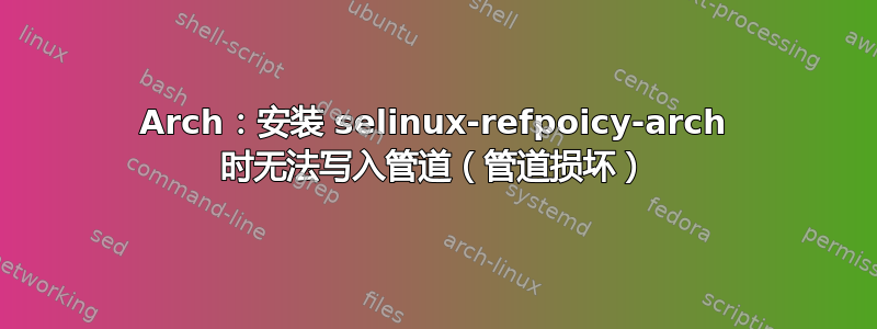 Arch：安装 selinux-refpoicy-arch 时无法写入管道（管道损坏）